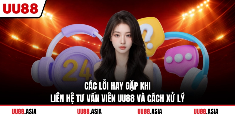 Các lỗi hay gặp khi liên hệ tư vấn viên UU88 và cách xử lý